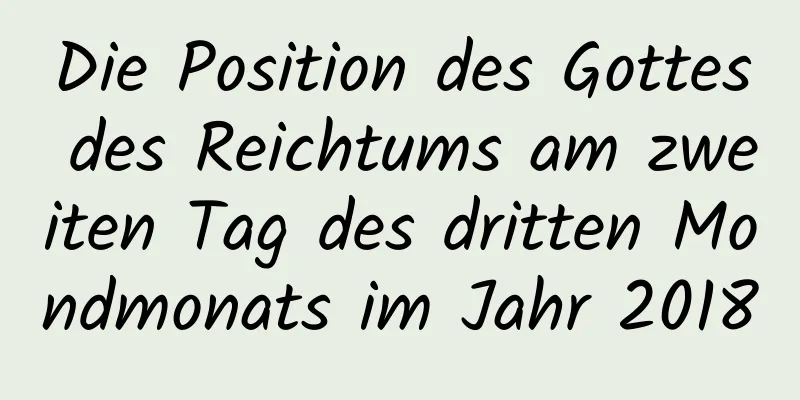 Die Position des Gottes des Reichtums am zweiten Tag des dritten Mondmonats im Jahr 2018