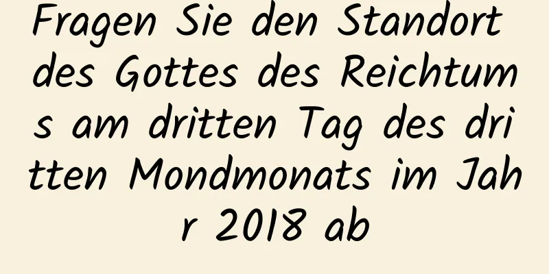 Fragen Sie den Standort des Gottes des Reichtums am dritten Tag des dritten Mondmonats im Jahr 2018 ab