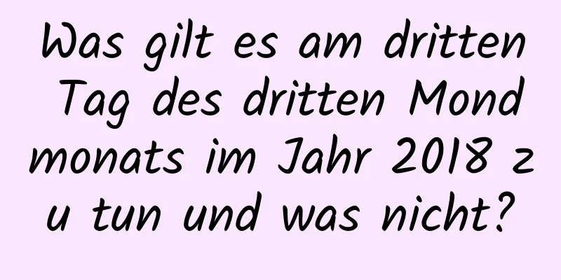 Was gilt es am dritten Tag des dritten Mondmonats im Jahr 2018 zu tun und was nicht?