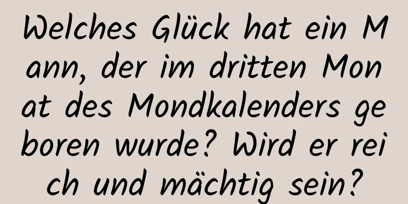 Welches Glück hat ein Mann, der im dritten Monat des Mondkalenders geboren wurde? Wird er reich und mächtig sein?