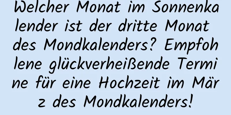 Welcher Monat im Sonnenkalender ist der dritte Monat des Mondkalenders? Empfohlene glückverheißende Termine für eine Hochzeit im März des Mondkalenders!