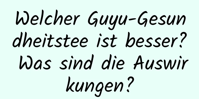 Welcher Guyu-Gesundheitstee ist besser? Was sind die Auswirkungen?