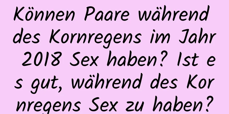 Können Paare während des Kornregens im Jahr 2018 Sex haben? Ist es gut, während des Kornregens Sex zu haben?