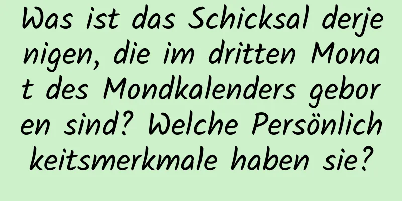 Was ist das Schicksal derjenigen, die im dritten Monat des Mondkalenders geboren sind? Welche Persönlichkeitsmerkmale haben sie?