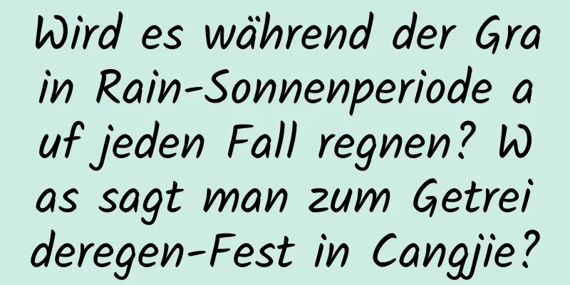 Wird es während der Grain Rain-Sonnenperiode auf jeden Fall regnen? Was sagt man zum Getreideregen-Fest in Cangjie?