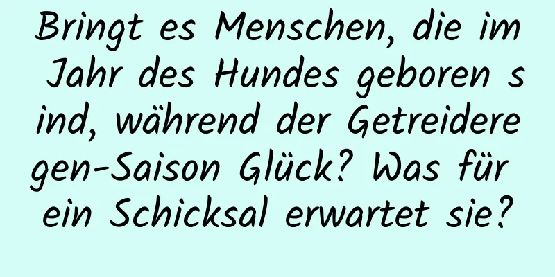 Bringt es Menschen, die im Jahr des Hundes geboren sind, während der Getreideregen-Saison Glück? Was für ein Schicksal erwartet sie?