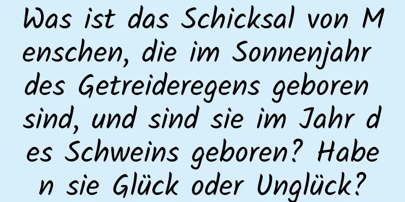 Was ist das Schicksal von Menschen, die im Sonnenjahr des Getreideregens geboren sind, und sind sie im Jahr des Schweins geboren? Haben sie Glück oder Unglück?