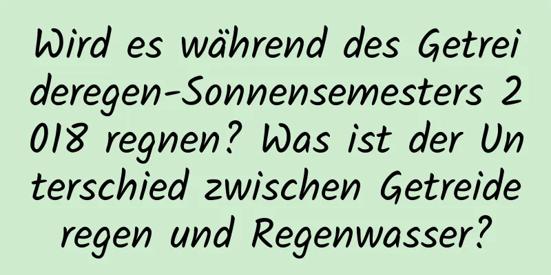 Wird es während des Getreideregen-Sonnensemesters 2018 regnen? Was ist der Unterschied zwischen Getreideregen und Regenwasser?