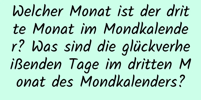 Welcher Monat ist der dritte Monat im Mondkalender? Was sind die glückverheißenden Tage im dritten Monat des Mondkalenders?