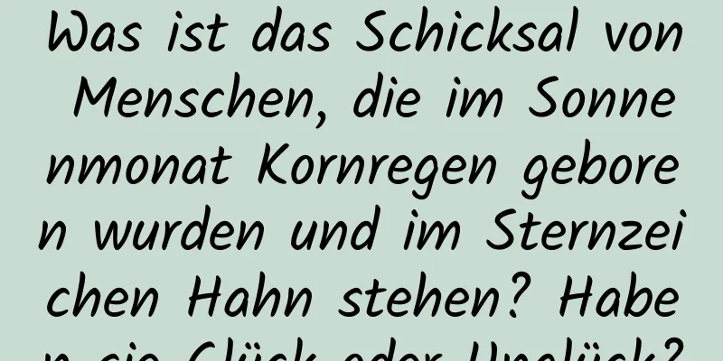 Was ist das Schicksal von Menschen, die im Sonnenmonat Kornregen geboren wurden und im Sternzeichen Hahn stehen? Haben sie Glück oder Unglück?