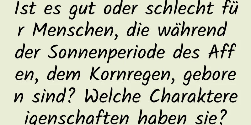 Ist es gut oder schlecht für Menschen, die während der Sonnenperiode des Affen, dem Kornregen, geboren sind? Welche Charaktereigenschaften haben sie?