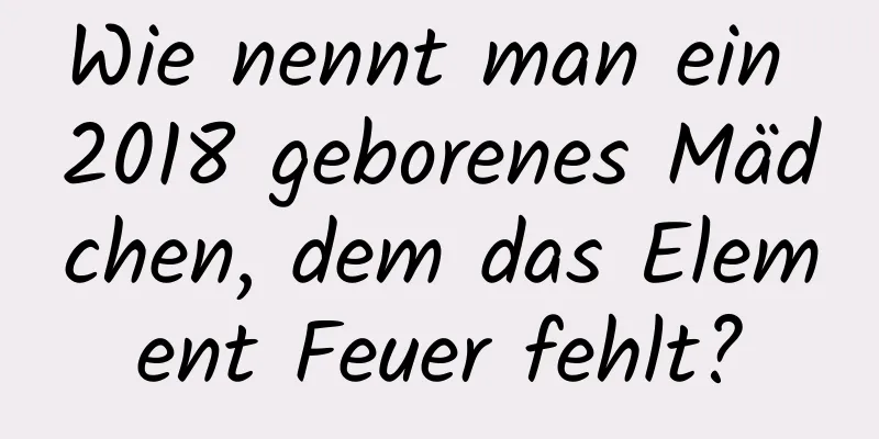 Wie nennt man ein 2018 geborenes Mädchen, dem das Element Feuer fehlt?