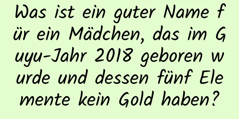 Was ist ein guter Name für ein Mädchen, das im Guyu-Jahr 2018 geboren wurde und dessen fünf Elemente kein Gold haben?