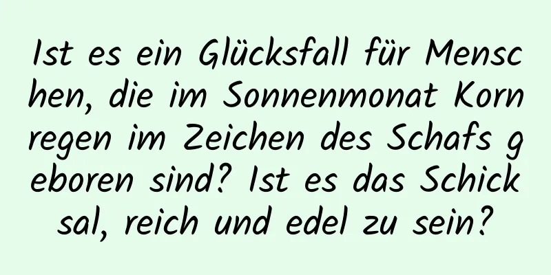 Ist es ein Glücksfall für Menschen, die im Sonnenmonat Kornregen im Zeichen des Schafs geboren sind? Ist es das Schicksal, reich und edel zu sein?