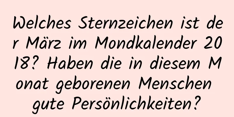 Welches Sternzeichen ist der März im Mondkalender 2018? Haben die in diesem Monat geborenen Menschen gute Persönlichkeiten?