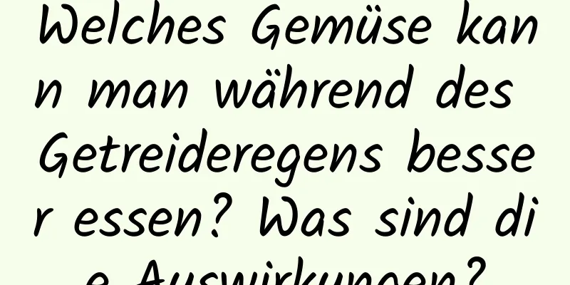 Welches Gemüse kann man während des Getreideregens besser essen? Was sind die Auswirkungen?