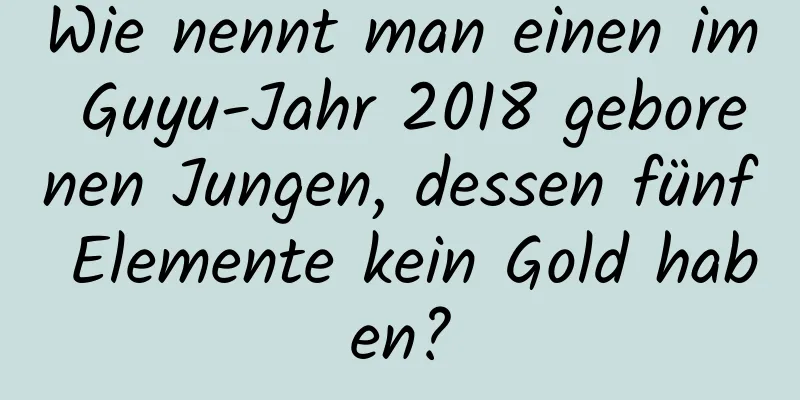 Wie nennt man einen im Guyu-Jahr 2018 geborenen Jungen, dessen fünf Elemente kein Gold haben?