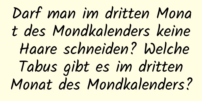 Darf man im dritten Monat des Mondkalenders keine Haare schneiden? Welche Tabus gibt es im dritten Monat des Mondkalenders?