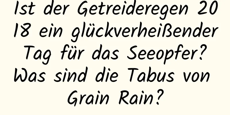 Ist der Getreideregen 2018 ein glückverheißender Tag für das Seeopfer? Was sind die Tabus von Grain Rain?