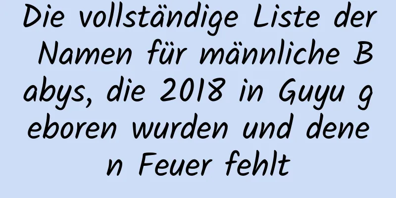 Die vollständige Liste der Namen für männliche Babys, die 2018 in Guyu geboren wurden und denen Feuer fehlt