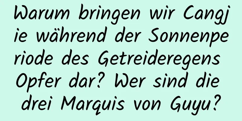 Warum bringen wir Cangjie während der Sonnenperiode des Getreideregens Opfer dar? Wer sind die drei Marquis von Guyu?