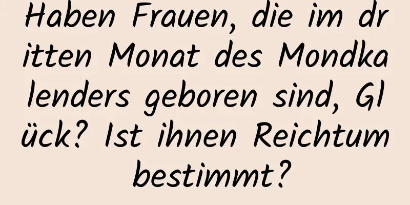 Haben Frauen, die im dritten Monat des Mondkalenders geboren sind, Glück? Ist ihnen Reichtum bestimmt?