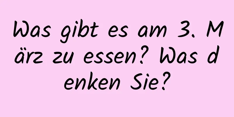 Was gibt es am 3. März zu essen? Was denken Sie?