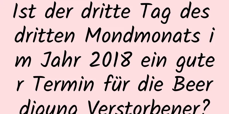 Ist der dritte Tag des dritten Mondmonats im Jahr 2018 ein guter Termin für die Beerdigung Verstorbener?