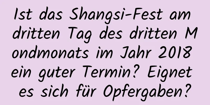 Ist das Shangsi-Fest am dritten Tag des dritten Mondmonats im Jahr 2018 ein guter Termin? Eignet es sich für Opfergaben?