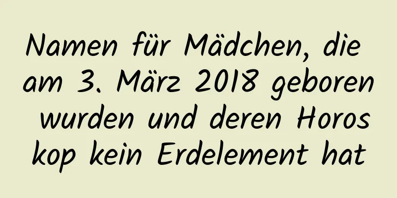 Namen für Mädchen, die am 3. März 2018 geboren wurden und deren Horoskop kein Erdelement hat