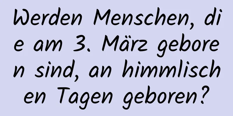 Werden Menschen, die am 3. März geboren sind, an himmlischen Tagen geboren?