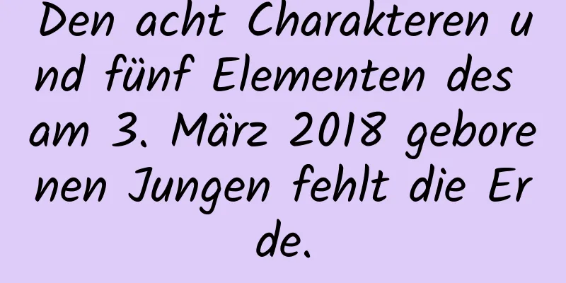 Den acht Charakteren und fünf Elementen des am 3. März 2018 geborenen Jungen fehlt die Erde.