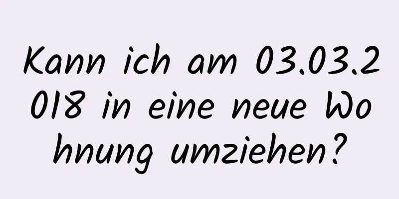 Kann ich am 03.03.2018 in eine neue Wohnung umziehen?