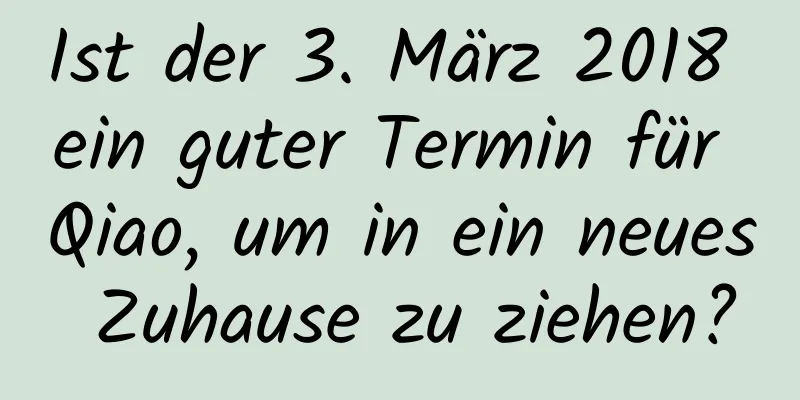 Ist der 3. März 2018 ein guter Termin für Qiao, um in ein neues Zuhause zu ziehen?