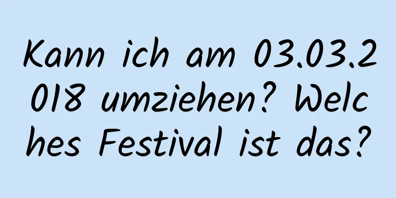 Kann ich am 03.03.2018 umziehen? Welches Festival ist das?