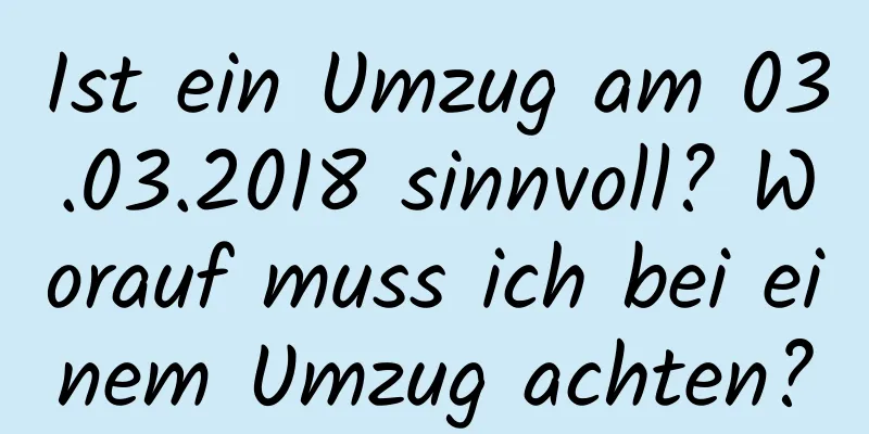 Ist ein Umzug am 03.03.2018 sinnvoll? Worauf muss ich bei einem Umzug achten?