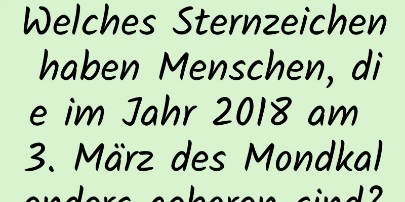 Welches Sternzeichen haben Menschen, die im Jahr 2018 am 3. März des Mondkalenders geboren sind?