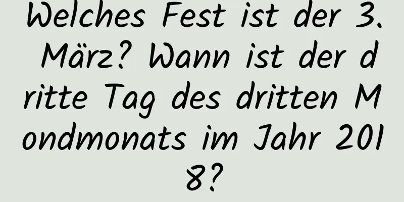 Welches Fest ist der 3. März? Wann ist der dritte Tag des dritten Mondmonats im Jahr 2018?