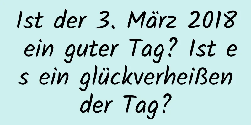 Ist der 3. März 2018 ein guter Tag? Ist es ein glückverheißender Tag?