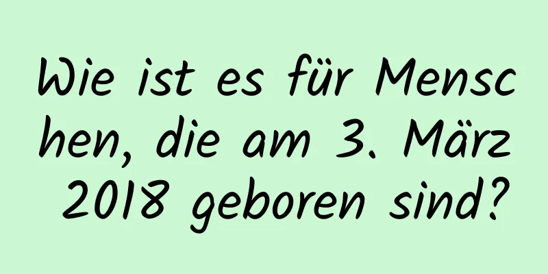 Wie ist es für Menschen, die am 3. März 2018 geboren sind?