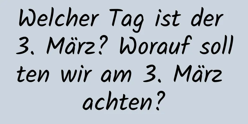 Welcher Tag ist der 3. März? Worauf sollten wir am 3. März achten?