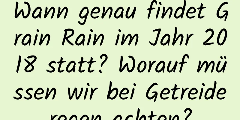 Wann genau findet Grain Rain im Jahr 2018 statt? Worauf müssen wir bei Getreideregen achten?