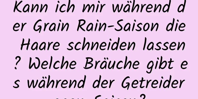 Kann ich mir während der Grain Rain-Saison die Haare schneiden lassen? Welche Bräuche gibt es während der Getreideregen-Saison?