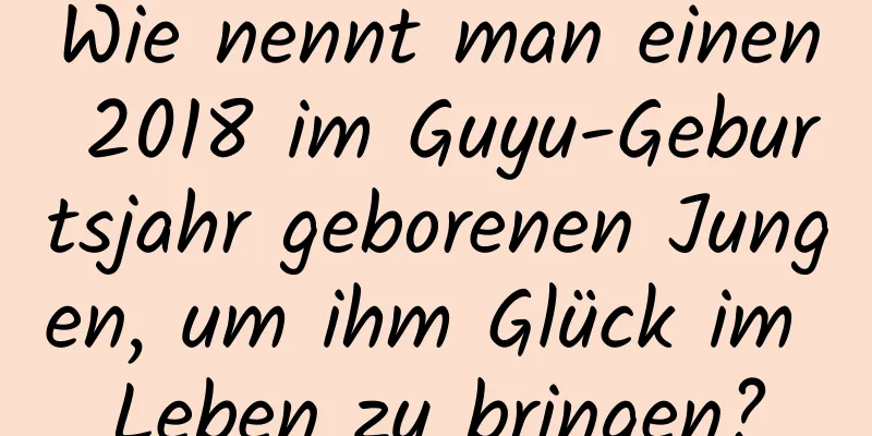 Wie nennt man einen 2018 im Guyu-Geburtsjahr geborenen Jungen, um ihm Glück im Leben zu bringen?