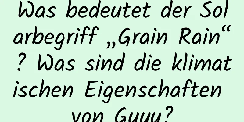 Was bedeutet der Solarbegriff „Grain Rain“? Was sind die klimatischen Eigenschaften von Guyu?