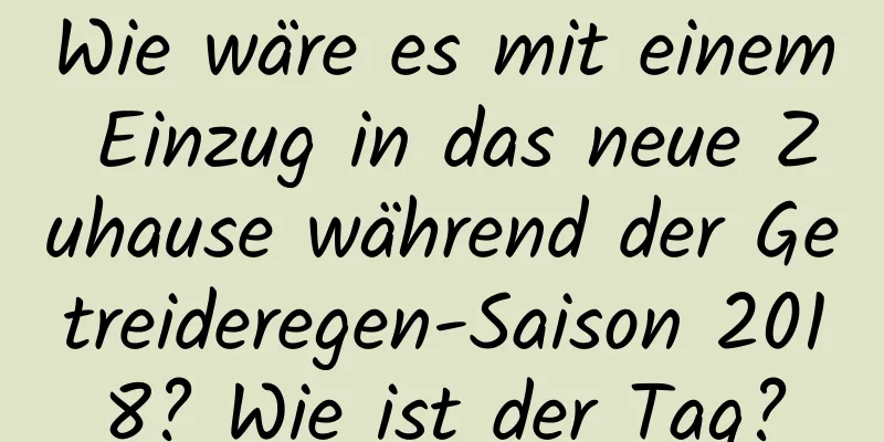 Wie wäre es mit einem Einzug in das neue Zuhause während der Getreideregen-Saison 2018? Wie ist der Tag?