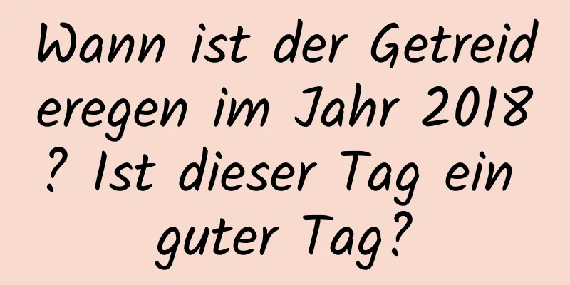 Wann ist der Getreideregen im Jahr 2018? Ist dieser Tag ein guter Tag?