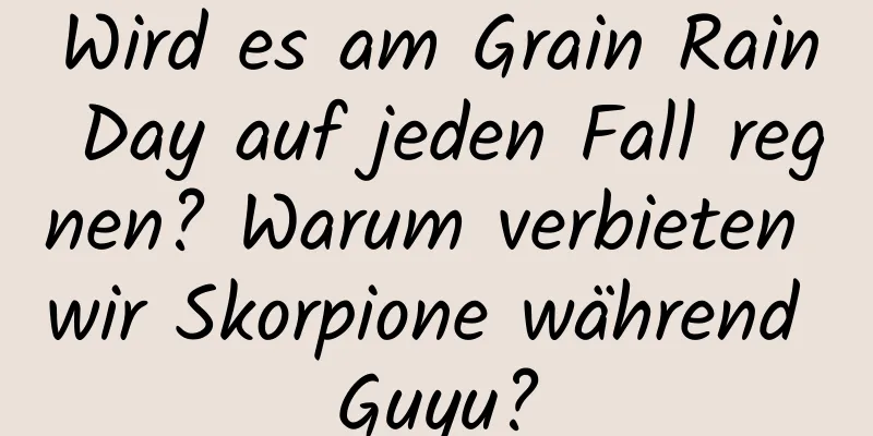 Wird es am Grain Rain Day auf jeden Fall regnen? Warum verbieten wir Skorpione während Guyu?