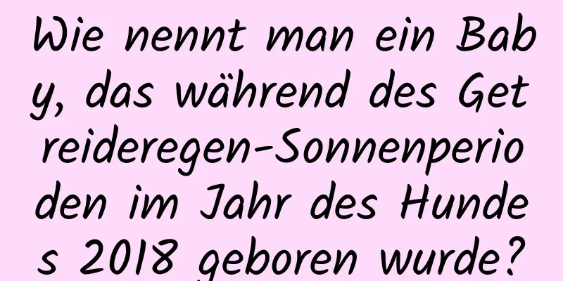 Wie nennt man ein Baby, das während des Getreideregen-Sonnenperioden im Jahr des Hundes 2018 geboren wurde?