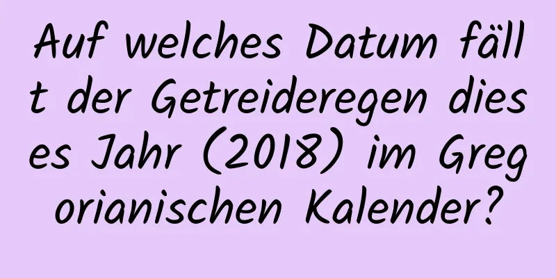 Auf welches Datum fällt der Getreideregen dieses Jahr (2018) im Gregorianischen Kalender?